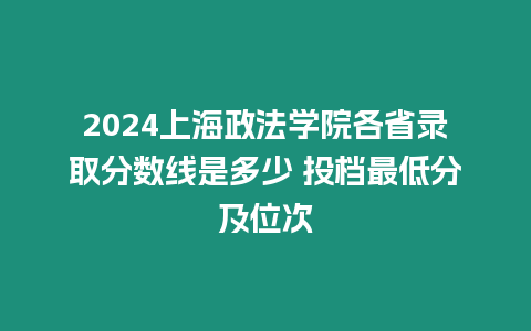 2024上海政法學院各省錄取分數線是多少 投檔最低分及位次