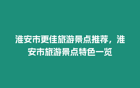 淮安市更佳旅游景點推薦，淮安市旅游景點特色一覽