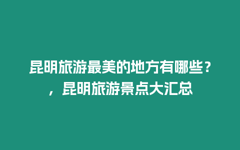 昆明旅游最美的地方有哪些？，昆明旅游景點大匯總