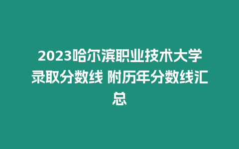 2023哈爾濱職業技術大學錄取分數線 附歷年分數線匯總