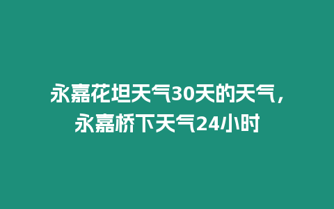 永嘉花坦天氣30天的天氣，永嘉橋下天氣24小時