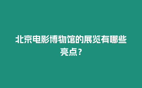 北京電影博物館的展覽有哪些亮點(diǎn)？