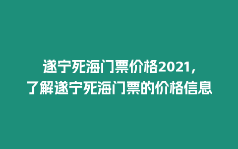 遂寧死海門票價格2021，了解遂寧死海門票的價格信息