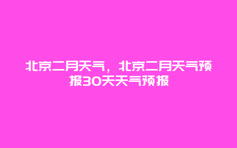 北京二月天氣，北京二月天氣預(yù)報30天天氣預(yù)報