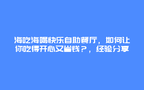 海吃海喝快樂(lè)自助餐廳，如何讓你吃得開心又省錢？，經(jīng)驗(yàn)分享