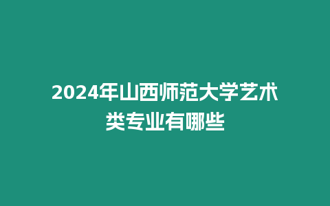 2024年山西師范大學藝術(shù)類專業(yè)有哪些