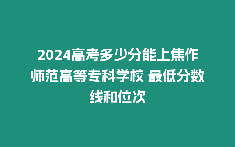 2024高考多少分能上焦作師范高等專科學校 最低分數線和位次