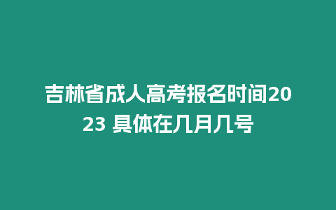 吉林省成人高考報名時間2023 具體在幾月幾號