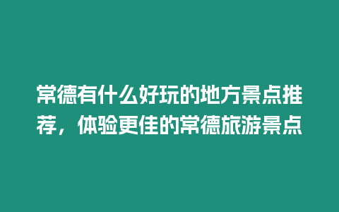 常德有什么好玩的地方景點推薦，體驗更佳的常德旅游景點