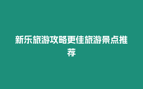 新樂旅游攻略更佳旅游景點推薦