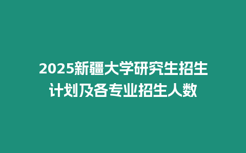 2025新疆大學(xué)研究生招生計劃及各專業(yè)招生人數(shù)