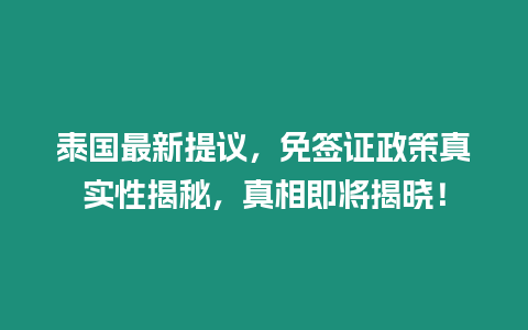 泰國最新提議，免簽證政策真實性揭秘，真相即將揭曉！