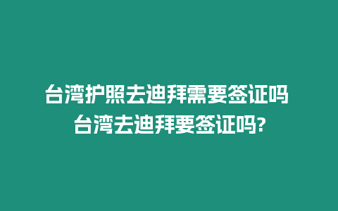 臺(tái)灣護(hù)照去迪拜需要簽證嗎 臺(tái)灣去迪拜要簽證嗎?