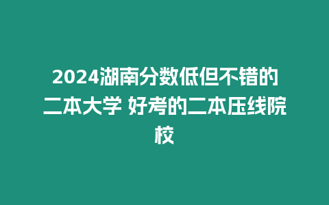 2024湖南分數低但不錯的二本大學 好考的二本壓線院校