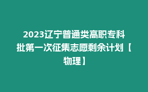 2023遼寧普通類(lèi)高職專(zhuān)科批第一次征集志愿剩余計(jì)劃【物理】