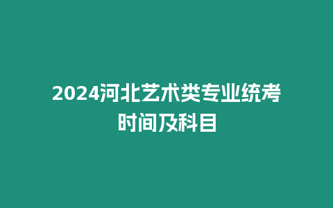 2024河北藝術類專業統考時間及科目