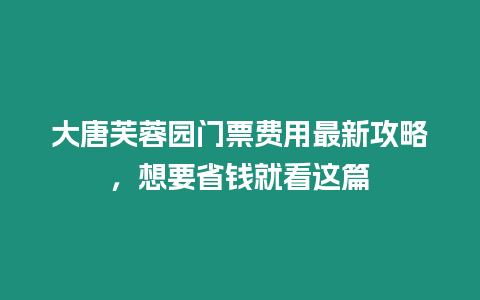 大唐芙蓉園門票費用最新攻略，想要省錢就看這篇