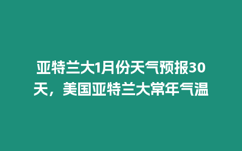 亞特蘭大1月份天氣預報30天，美國亞特蘭大常年氣溫