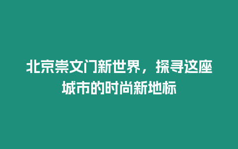 北京崇文門新世界，探尋這座城市的時(shí)尚新地標(biāo)