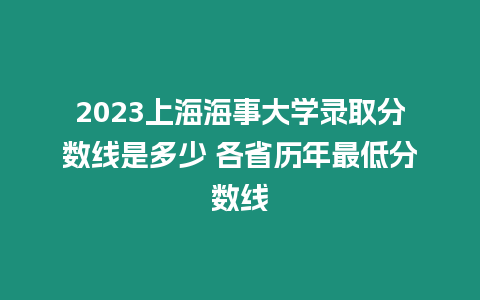 2023上海海事大學錄取分數線是多少 各省歷年最低分數線