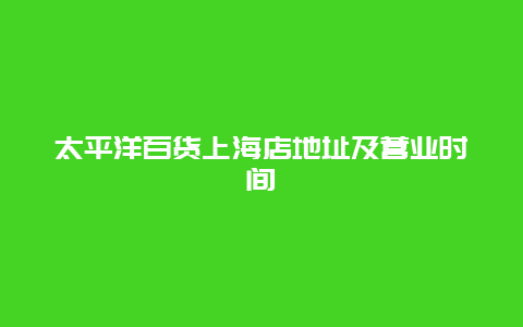 太平洋百貨上海店地址及營(yíng)業(yè)時(shí)間