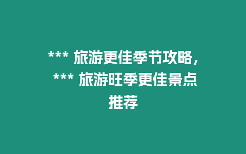 *** 旅游更佳季節攻略， *** 旅游旺季更佳景點推薦