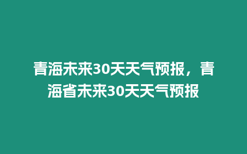 青海未來30天天氣預(yù)報(bào)，青海省未來30天天氣預(yù)報(bào)