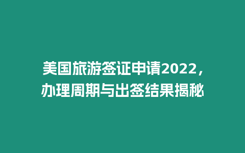 美國旅游簽證申請2022，辦理周期與出簽結(jié)果揭秘