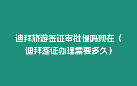 迪拜旅游簽證審批慢嗎現在（迪拜簽證辦理需要多久）