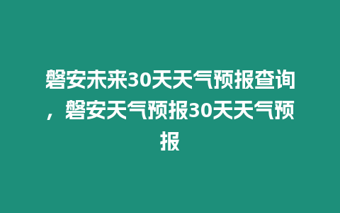 磐安未來30天天氣預(yù)報查詢，磐安天氣預(yù)報30天天氣預(yù)報