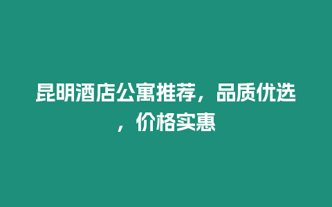 昆明酒店公寓推薦，品質優選，價格實惠