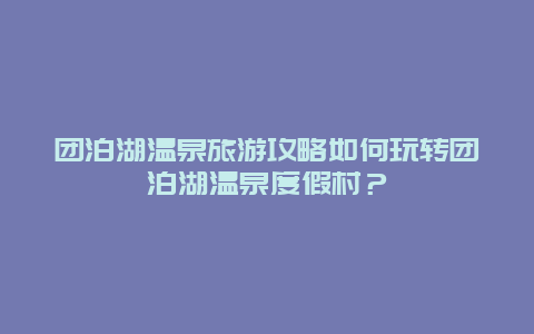 團泊湖溫泉旅游攻略如何玩轉團泊湖溫泉度假村？