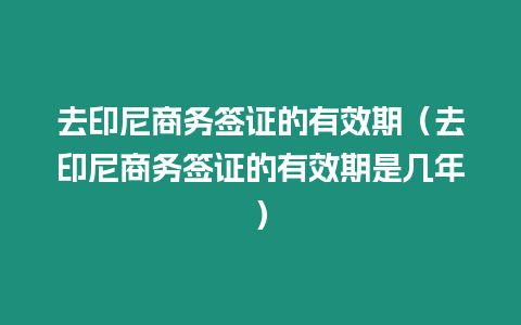 去印尼商務簽證的有效期（去印尼商務簽證的有效期是幾年）