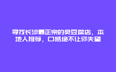 尋找長沙最正宗的臭豆腐店，本地人推薦，口感絕不讓你失望