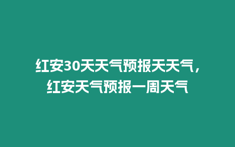 紅安30天天氣預報天天氣，紅安天氣預報一周天氣