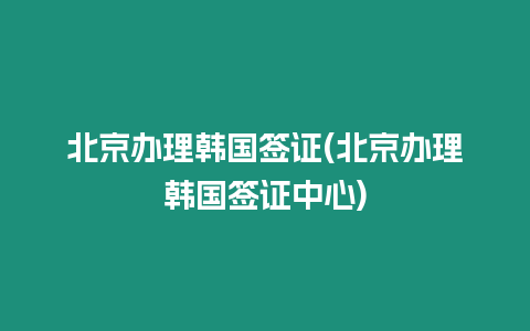 北京辦理韓國(guó)簽證(北京辦理韓國(guó)簽證中心)