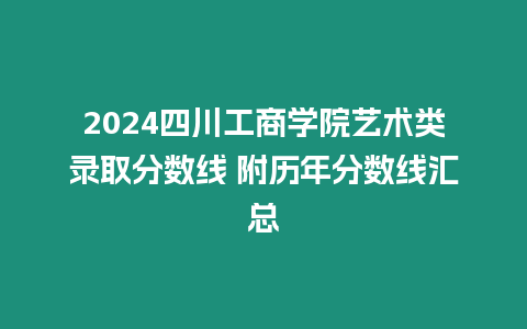 2024四川工商學院藝術類錄取分數線 附歷年分數線匯總