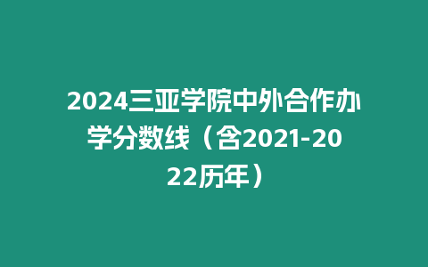 2024三亞學(xué)院中外合作辦學(xué)分?jǐn)?shù)線（含2021-2022歷年）