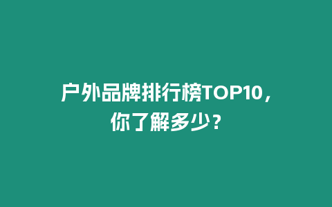 戶外品牌排行榜TOP10，你了解多少？