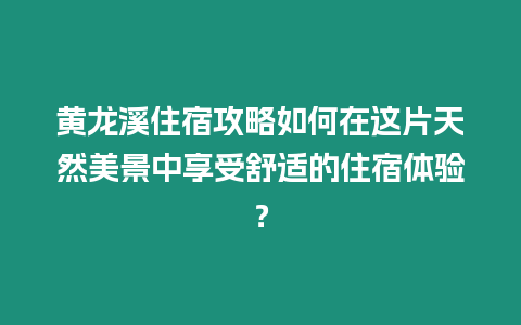 黃龍溪住宿攻略如何在這片天然美景中享受舒適的住宿體驗？