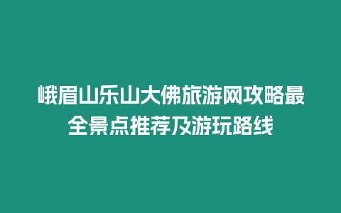 峨眉山樂山大佛旅游網攻略最全景點推薦及游玩路線