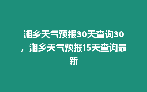 湘鄉(xiāng)天氣預(yù)報(bào)30天查詢30，湘鄉(xiāng)天氣預(yù)報(bào)15天查詢最新