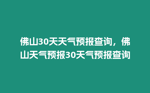 佛山30天天氣預報查詢，佛山天氣預報30天氣預報查詢