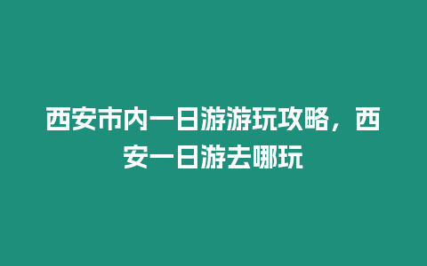 西安市內(nèi)一日游游玩攻略，西安一日游去哪玩