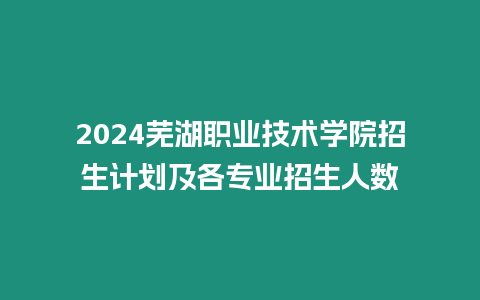 2024蕪湖職業技術學院招生計劃及各專業招生人數