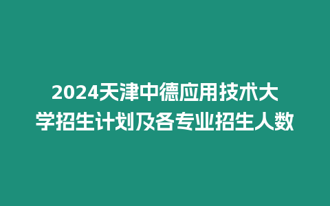 2024天津中德應(yīng)用技術(shù)大學(xué)招生計劃及各專業(yè)招生人數(shù)