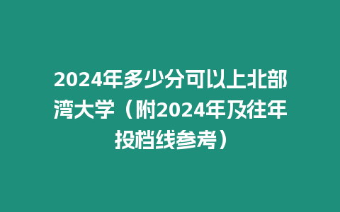 2024年多少分可以上北部灣大學(xué)（附2024年及往年投檔線參考）