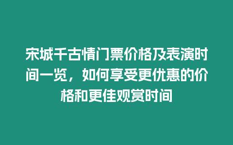 宋城千古情門票價格及表演時間一覽，如何享受更優惠的價格和更佳觀賞時間