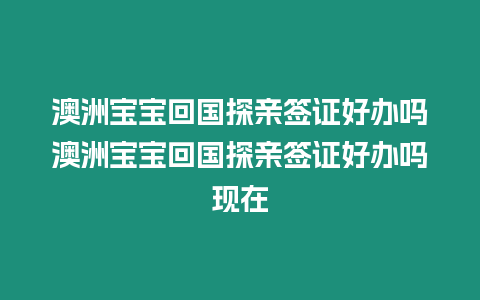 澳洲寶寶回國探親簽證好辦嗎澳洲寶寶回國探親簽證好辦嗎現在