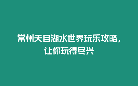 常州天目湖水世界玩樂攻略，讓你玩得盡興